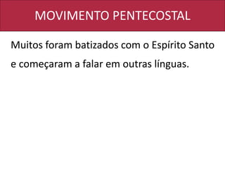 MOVIMENTO PENTECOSTAL
Muitos foram batizados com o Espírito Santo
e começaram a falar em outras línguas.
 