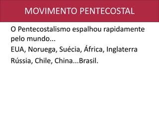 MOVIMENTO PENTECOSTAL
O Pentecostalismo espalhou rapidamente
pelo mundo...
EUA, Noruega, Suécia, África, Inglaterra
Rússia, Chile, China...Brasil.
 
