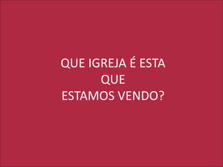QUE IGREJA É ESTA
QUE
ESTAMOS VENDO?
 