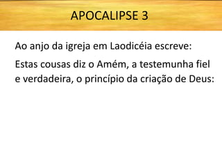 Ao anjo da igreja em Laodicéia escreve:
Estas cousas diz o Amém, a testemunha fiel
e verdadeira, o princípio da criação de Deus:
APOCALIPSE 3
 