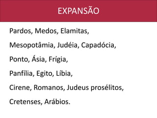 EXPANSÃO
Pardos, Medos, Elamitas,
Mesopotâmia, Judéia, Capadócia,
Ponto, Ásia, Frígia,
Panfília, Egito, Líbia,
Cirene, Romanos, Judeus prosélitos,
Cretenses, Arábios.
 