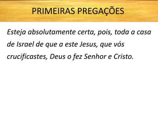 Esteja absolutamente certa, pois, toda a casa
de Israel de que a este Jesus, que vós
crucificastes, Deus o fez Senhor e Cristo.
PRIMEIRAS PREGAÇÕES
 