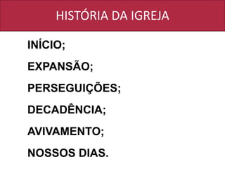 HISTÓRIA DA IGREJA
INÍCIO;
EXPANSÃO;
PERSEGUIÇÕES;
DECADÊNCIA;
AVIVAMENTO;
NOSSOS DIAS.
 