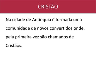 CRISTÃO
Na cidade de Antioquia é formada uma
comunidade de novos convertidos onde,
pela primeira vez são chamados de
Cristãos.
 