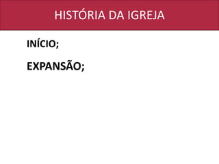 HISTÓRIA DA IGREJA
INÍCIO;
EXPANSÃO;
 