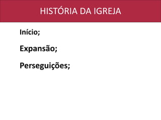 HISTÓRIA DA IGREJA
Início;
Expansão;
Perseguições;
 