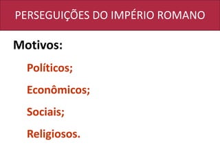 PERSEGUIÇÕES DO IMPÉRIO ROMANO
Motivos:
Políticos;
Econômicos;
Sociais;
Religiosos.
 