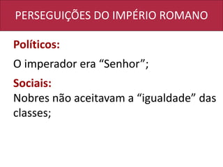 PERSEGUIÇÕES DO IMPÉRIO ROMANO
Políticos:
O imperador era “Senhor”;
Sociais:
Nobres não aceitavam a “igualdade” das
classes;
 