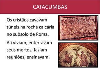 CATACUMBAS
Os cristãos cavavam
túneis na rocha calcária
no subsolo de Roma.
Ali viviam, enterravam
seus mortos, faziam
reuniões, ensinavam.
 