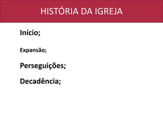 HISTÓRIA DA IGREJA
Início;
Expansão;
Perseguições;
Decadência;
 