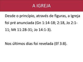 A IGREJA
Desde o princípio, através de figuras, a Igreja
foi pré anunciada (Gn 1:14-18; 2:18, Jo 2:1-
11; Mt 11:28-31; Jo 14:1-3).
Nos últimos dias foi revelada (Ef 3:8).
 