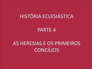 HISTÓRIA ECLESIÁSTICA
PARTE 4
AS HERESIAS E OS PRIMEIROS
CONCÍLIOS
 