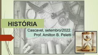 HISTÓRIA
Cascavel, setembro/2022.
Prof. Amilton B. Peletti
 