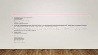 • Eu pergunto a você onde vai se esconder
Da enorme euforia?
Como vai proibir
Quando o galo insistir em cantar?
Água nova brotando
E a gente se amando sem parar
• O raiar do sol simbolizava o nascer de um novo tempo, o final da tristeza e escuridão que dominavam o país. Mesmo sendo censurado e perseguido
pela polícia, o músico insistia em desafiar o poder instituído e encorajar os seus ouvintes.
• A canção transmite a resiliência de um povo que, apesar de tudo, não desistia. Cansado e já sem medo, Chico Buarque ameaçou o regime autoritário,
anunciando que o seu final estava chegando.
• Apesar de você
Amanhã há de ser outro dia
• Você vai se amargar
Vendo o dia raiar
Sem lhe pedir licença
E eu vou morrer de rir
E esse dia há de vir
antes do que você pensa
 