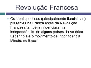 Revolução Francesa
 Os ideais políticos (principalmente Iluministas)
presentes na França antes da Revolução
Francesa também influenciaram a
independência de alguns países da América
Espanhola e o movimento de Inconfidência
Mineira no Brasil.
 