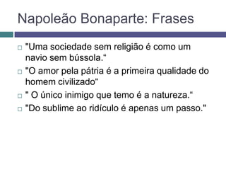 Napoleão Bonaparte: Frases
 "Uma sociedade sem religião é como um
navio sem bússola.“
 "O amor pela pátria é a primeira qualidade do
homem civilizado“
 " O único inimigo que temo é a natureza.“
 "Do sublime ao ridículo é apenas um passo."
 