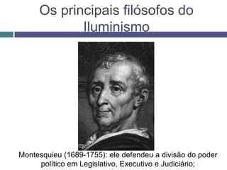 Os principais filósofos do
Iluminismo
Montesquieu (1689-1755): ele defendeu a divisão do poder
político em Legislativo, Executivo e Judiciário;
 