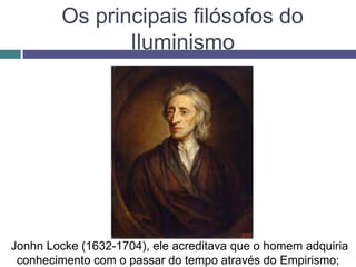 Os principais filósofos do
Iluminismo
Jonhn Locke (1632-1704), ele acreditava que o homem adquiria
conhecimento com o passar do tempo através do Empirismo;
 