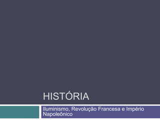 HISTÓRIA
Iluminismo, Revolução Francesa e Império
Napoleônico
 