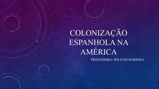 COLONIZAÇÃO
ESPANHOLA NA
AMÉRICA
PROFESSORA: WILIANE BARBOSA
 
