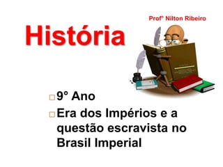 Prof° Nilton Ribeiro


História

  9° Ano
  Era dos Impérios e a

   questão escravista no
   Brasil Imperial
 