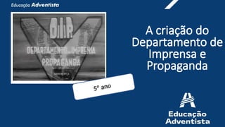 A criação do
Departamento de
Imprensa e
Propaganda
5º ano
 