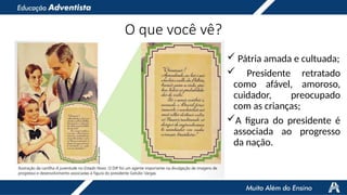O que você vê?
 Pátria amada e cultuada;
 Presidente retratado
como afável, amoroso,
cuidador, preocupado
com as crianças;
A figura do presidente é
associada ao progresso
da nação.
 