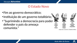 O Estado Novo
•Fim ao governo democrático;
•Instituição de um governo totalitário;
•“Suprimindo a democracia para poder
defender o pais da ameaça
comunista.”
 