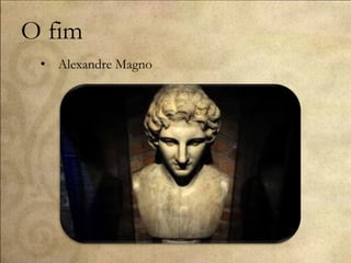 O fim
• Alexandre Magno
 