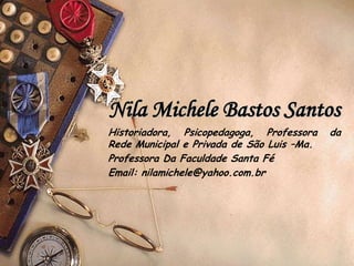 Nila Michele Bastos Santos
Historiadora, Psicopedagoga, Professora     da
Rede Municipal e Privada de São Luis –Ma.
Professora Da Faculdade Santa Fé
Email: nilamichele@yahoo.com.br
 