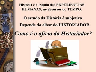 História é o estudo das EXPERIÊNCIAS
  HUMANAS, no decorrer do TEMPO.

   O estudo da História é subjetivo.
  Depende do olhar do HISTORIADOR

Como é o oficio do Historiador?
 
