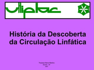 História da Descoberta da Circulação Linfática Thyessa Neiva Martins Brasília – DF 2007 