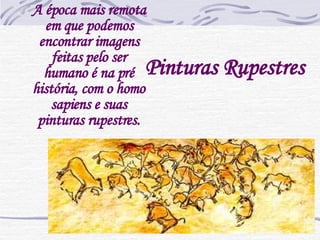 Pinturas Rupestres A época mais remota em que podemos encontrar imagens feitas pelo ser humano é na pré história, com o homo sapiens e suas pinturas rupestres.                                       