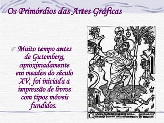 Os Primórdios das Artes Gráficas Muito tempo antes de Gutemberg, aproximadamente em meados do século XV, foi iniciada a impressão de livros com tipos móveis fundidos.     