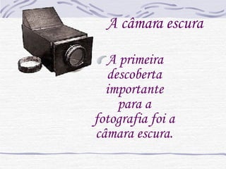A câmara escura A primeira descoberta importante para a fotografia foi a câmara escura. 