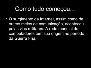 Como tudo começou… O surgimento da Internet, assim como de outros meios de comunicação, aconteceu pelas vias militares. A rede mundial de computadores tem sua origem no período da Guerra Fria.  