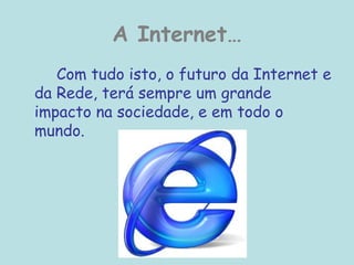 A Internet…
Com tudo isto, o futuro da Internet e
da Rede, terá sempre um grande
impacto na sociedade, e em todo o
mundo.
 