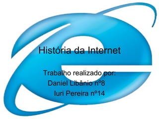 História da Internet Trabalho realizado por: Daniel Libânio nº8 Iuri Pereira nº14 