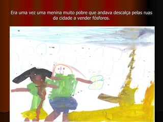 E ra uma vez uma menina muito pobre que andava descalça pelas ruas da cidade a vender fósforos. 