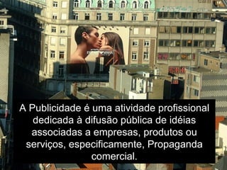 A Publicidade é uma atividade profissional dedicada à difusão pública de idéias associadas a empresas, produtos ou serviços, especificamente, Propaganda comercial. 