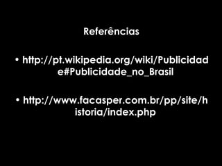 Referências http://pt.wikipedia.org/wiki/Publicidade#Publicidade_no_Brasil http://www.facasper.com.br/pp/site/historia/index.php 