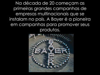 Na década de 20 começam as primeiras grandes campanhas de empresas multinacionais que se instalam no país. A Bayer é a pioneira em campanhas para promover seus produtos. 