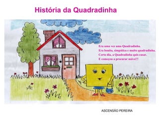 História da Quadradinha ASCENSÃO PEREIRA Era uma vez uma Quadradinha. Era bonita, simpática e muito quadradinha. Certo dia, a Quadradinha quis casar.  E começou a procurar noivo!!! 