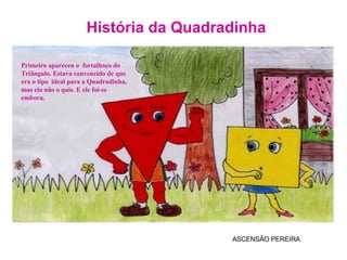 História da Quadradinha ASCENSÃO PEREIRA Primeiro apareceu o  fortalhaço do Triângulo. Estava convencido de que era o tipo  ideal para a Quadradinha, mas ela não o quis. E ele foi-se embora. 
