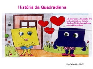 História da Quadradinha ASCENSÃO PEREIRA E lá apareceu o…Quadrado! Era bonito, simpático… E muito Quadrado! O ideal para alguém como a Quadradinha. 