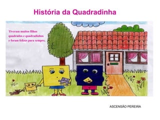 História da Quadradinha ASCENSÃO PEREIRA Tiveram muitos filhos quadrados e quadradinhos e foram felizes para sempre . 