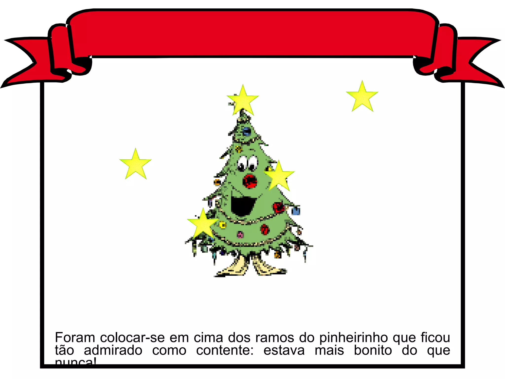 Foram colocar-se em cima dos ramos do pinheirinho que ficou tão admirado como contente: estava mais bonito do que nunca! 