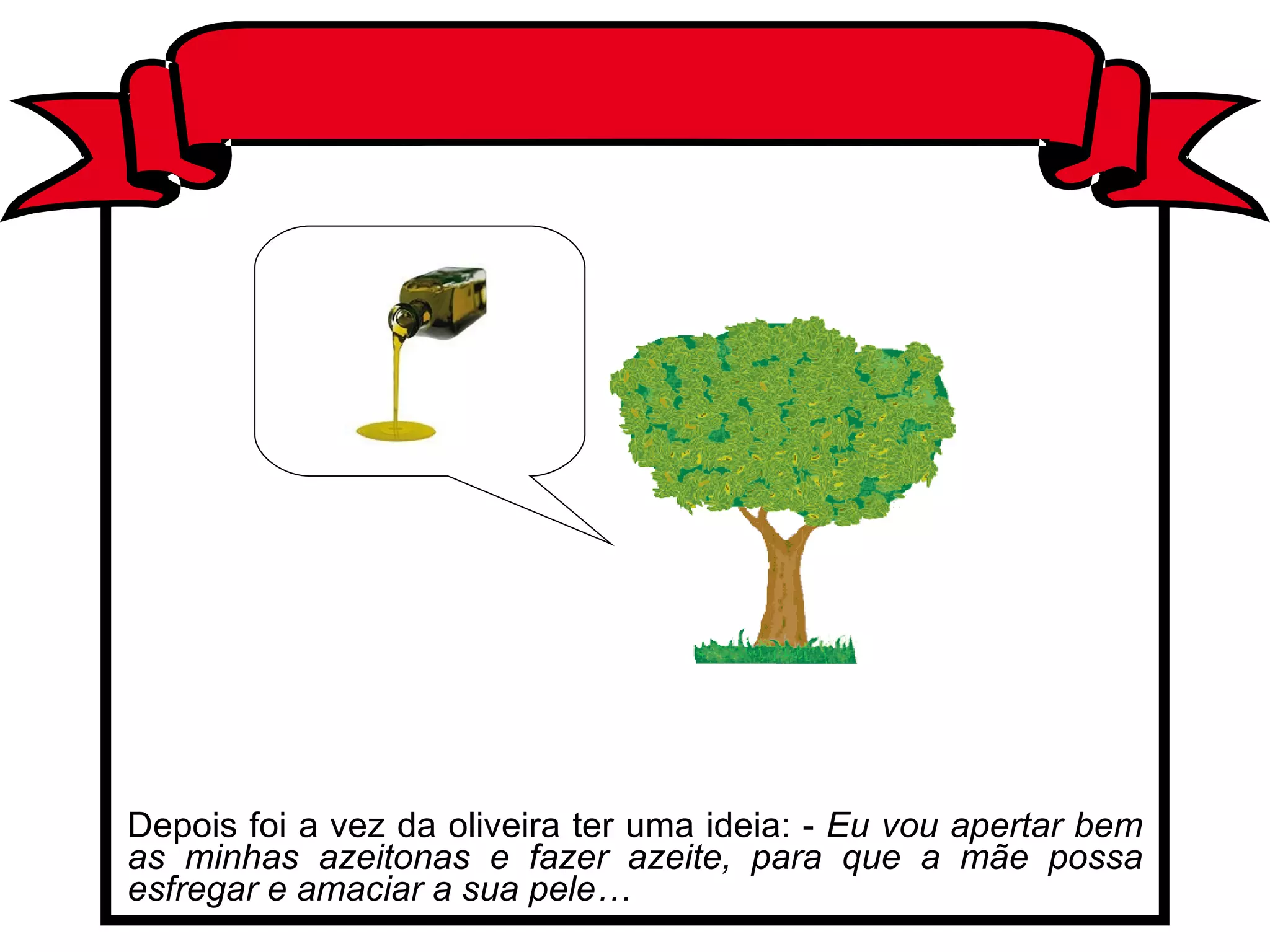 Depois foi a vez da oliveira ter uma ideia: -  Eu vou apertar bem as minhas azeitonas e fazer azeite, para que a mãe possa esfregar e amaciar a sua pele… 