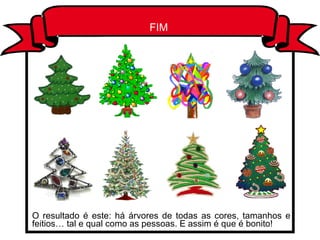 FIM O resultado é este: há árvores de todas as cores, tamanhos e feitios… tal e qual como as pessoas. E assim é que é bonito! 