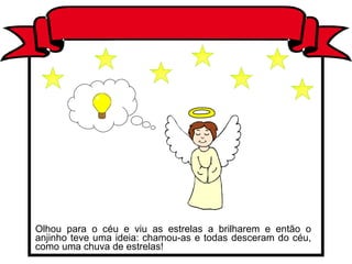 Olhou para o céu e viu as estrelas a brilharem e então o anjinho teve uma ideia: chamou-as e todas desceram do céu, como uma chuva de estrelas! 